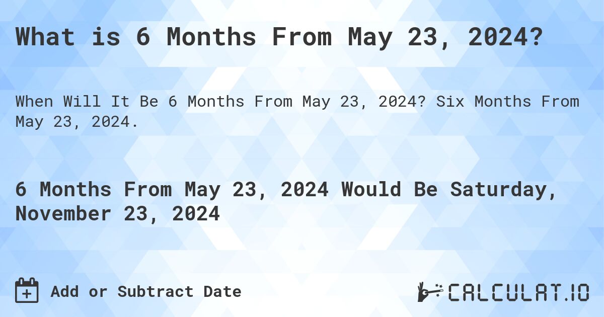 What is 6 Months From May 23, 2024?. Six Months From May 23, 2024.