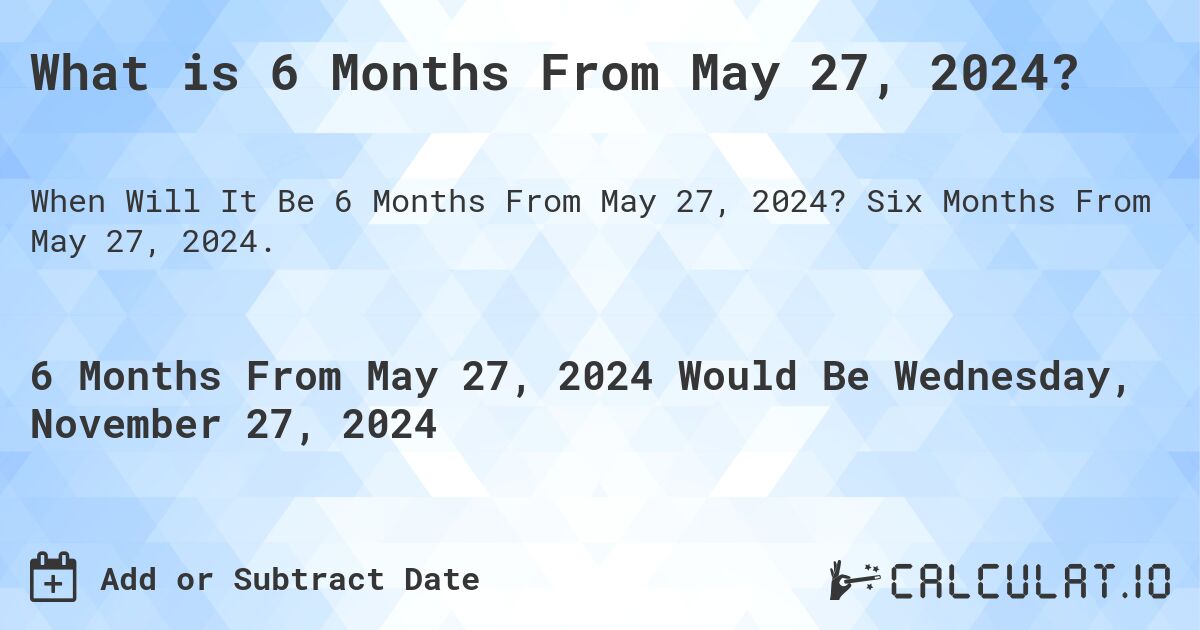 What is 6 Months From May 27, 2024?. Six Months From May 27, 2024.