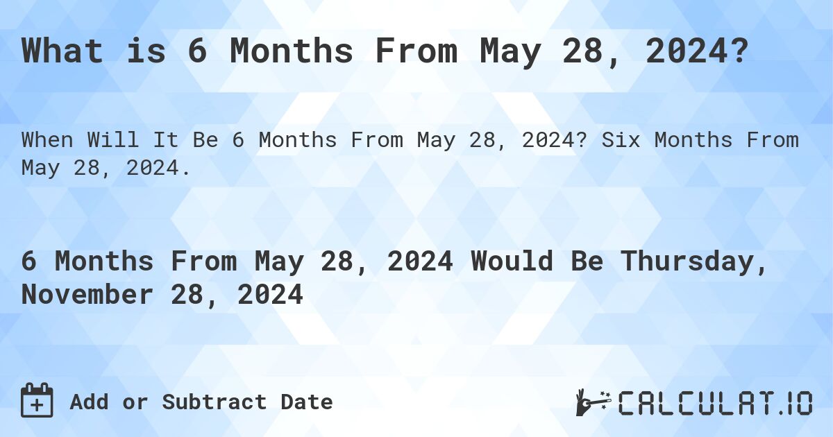What is 6 Months From May 28, 2024?. Six Months From May 28, 2024.