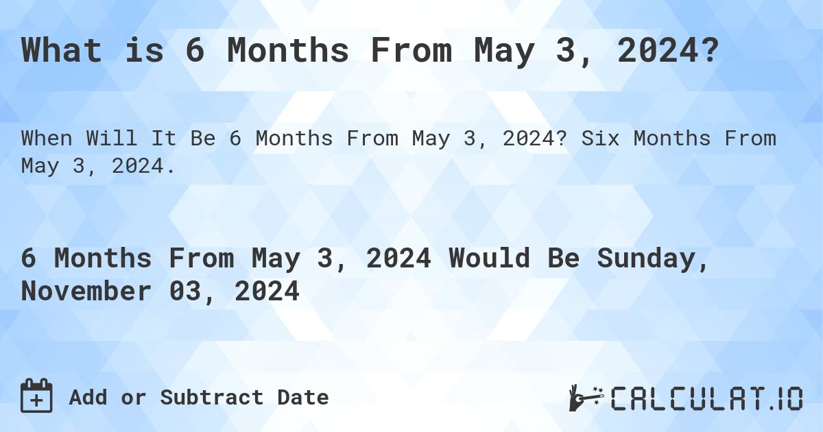 What is 6 Months From May 3, 2024? Calculatio