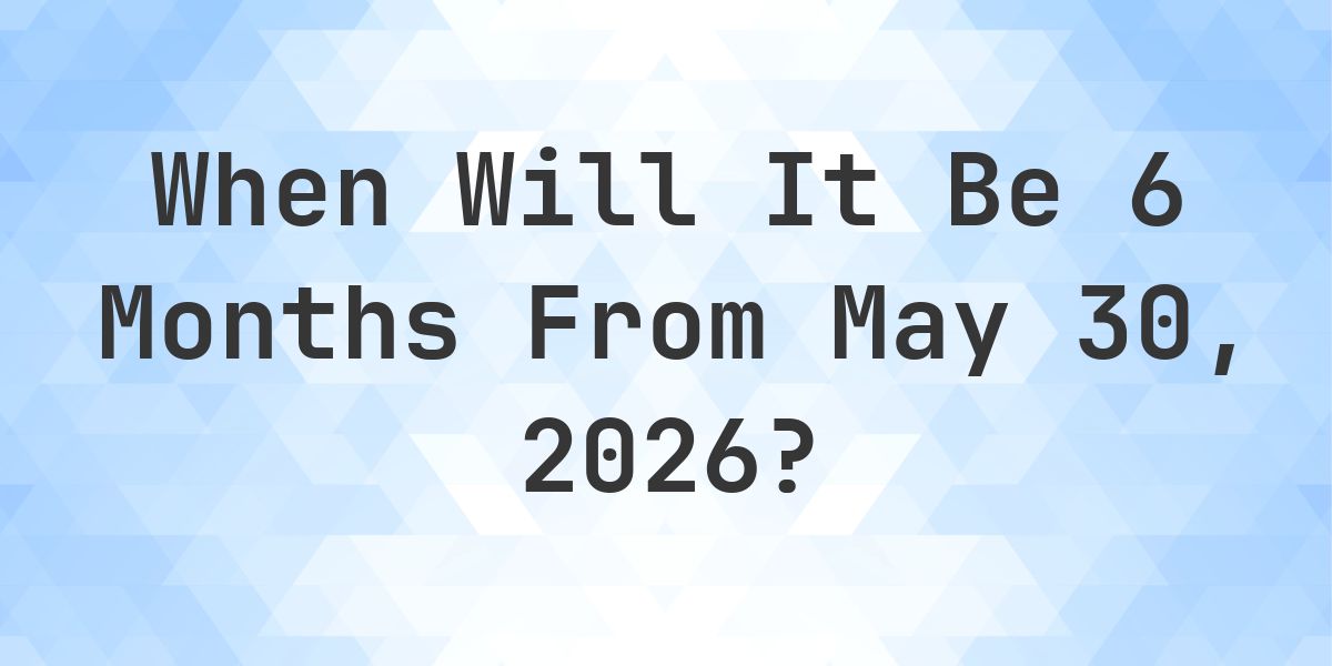 What is 6 Months From May 30, 2026? - Calculatio