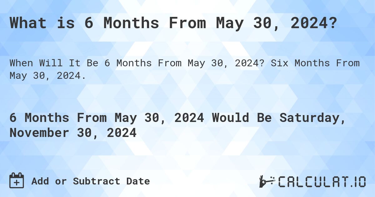 What is 6 Months From May 30, 2024?. Six Months From May 30, 2024.