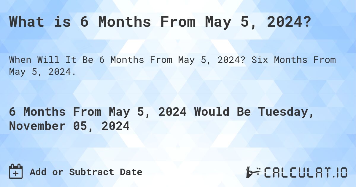 What is 6 Months From May 5, 2024?. Six Months From May 5, 2024.