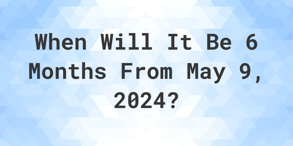What is 6 Months From May 9, 2024? Calculatio