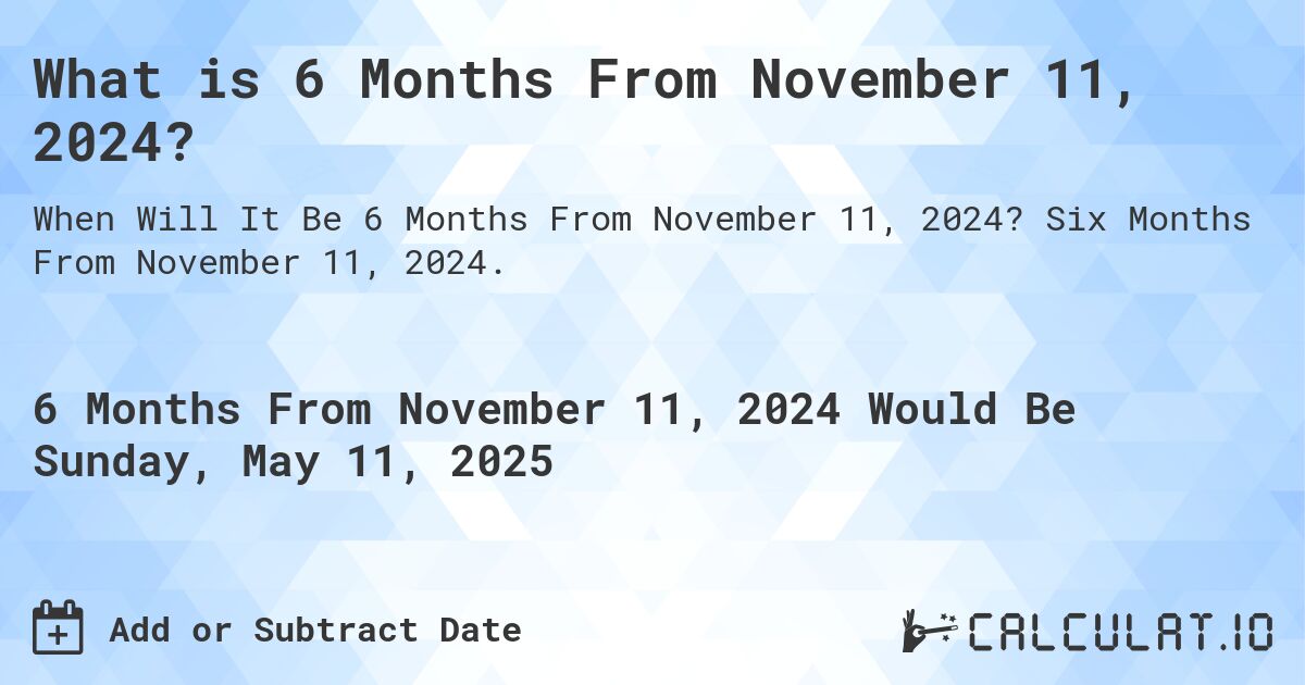What is 6 Months From November 11, 2024?. Six Months From November 11, 2024.