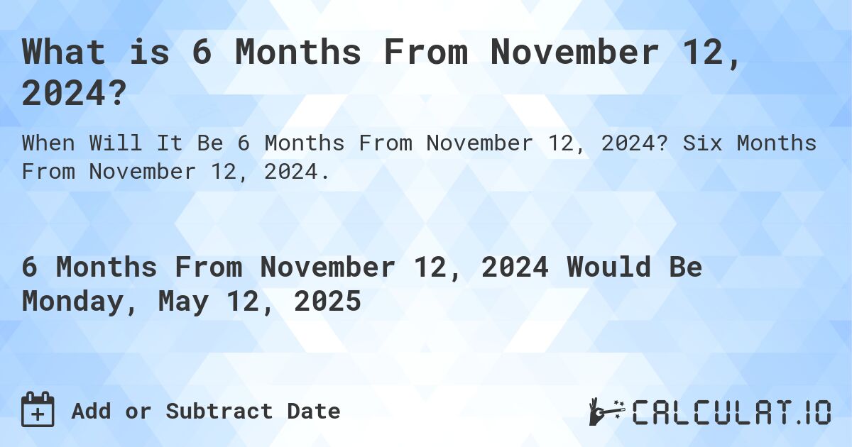 What is 6 Months From November 12, 2024?. Six Months From November 12, 2024.