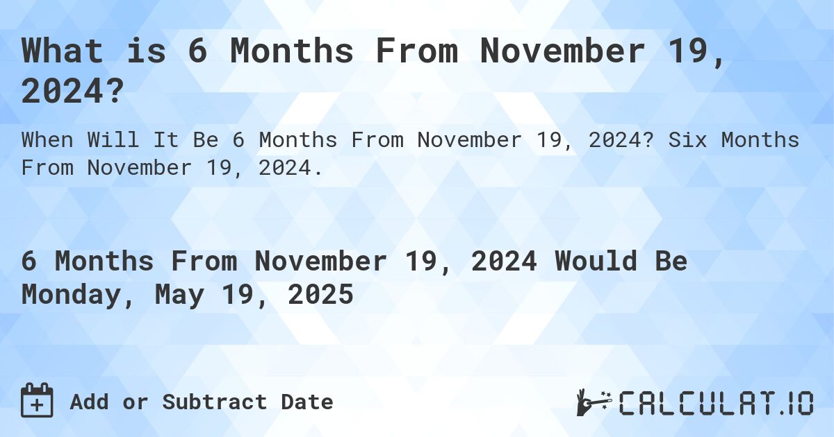 What is 6 Months From November 19, 2024?. Six Months From November 19, 2024.