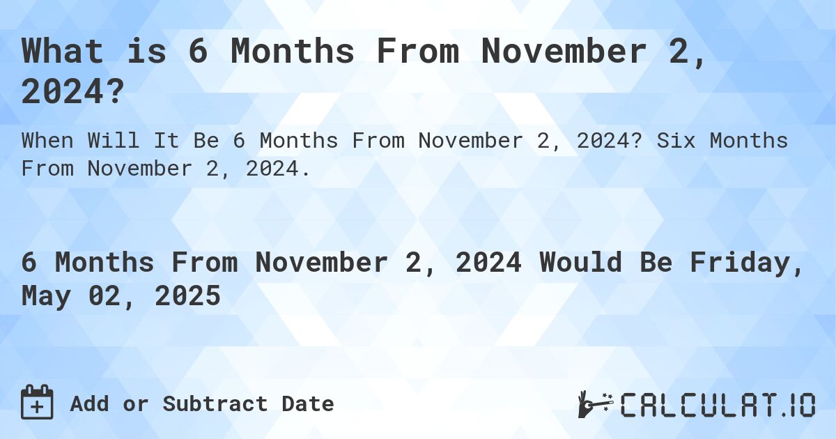 What is 6 Months From November 2, 2024?. Six Months From November 2, 2024.