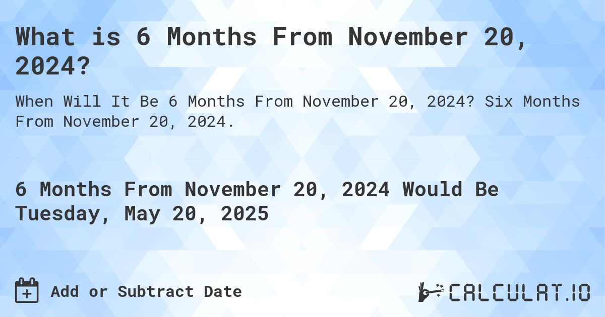 What is 6 Months From November 20, 2024?. Six Months From November 20, 2024.