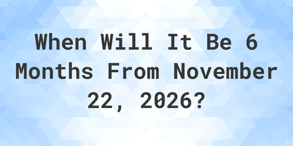 What is 6 Months From November 22, 2024? Calculatio