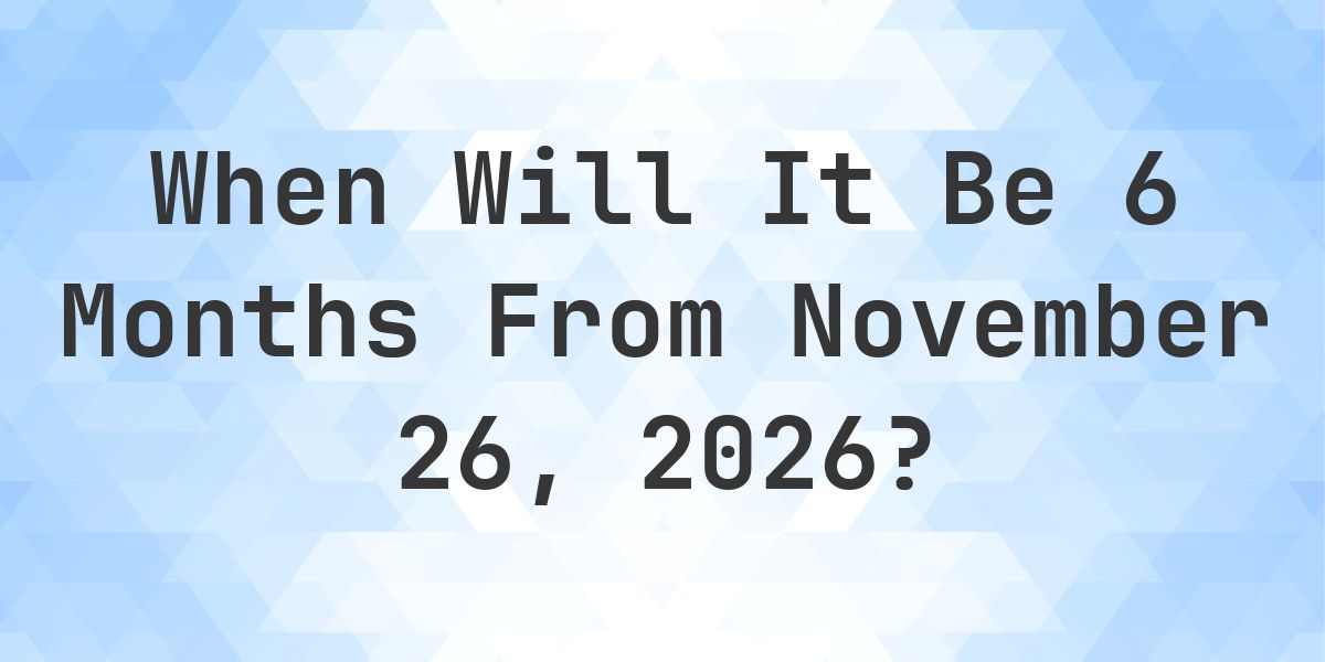 What is 6 Months From November 26, 2026? - Calculatio