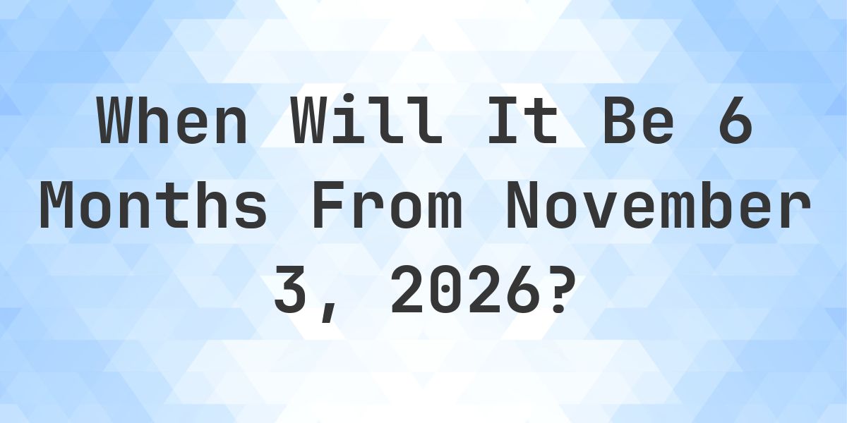 What is 6 Months From November 3, 2026? - Calculatio