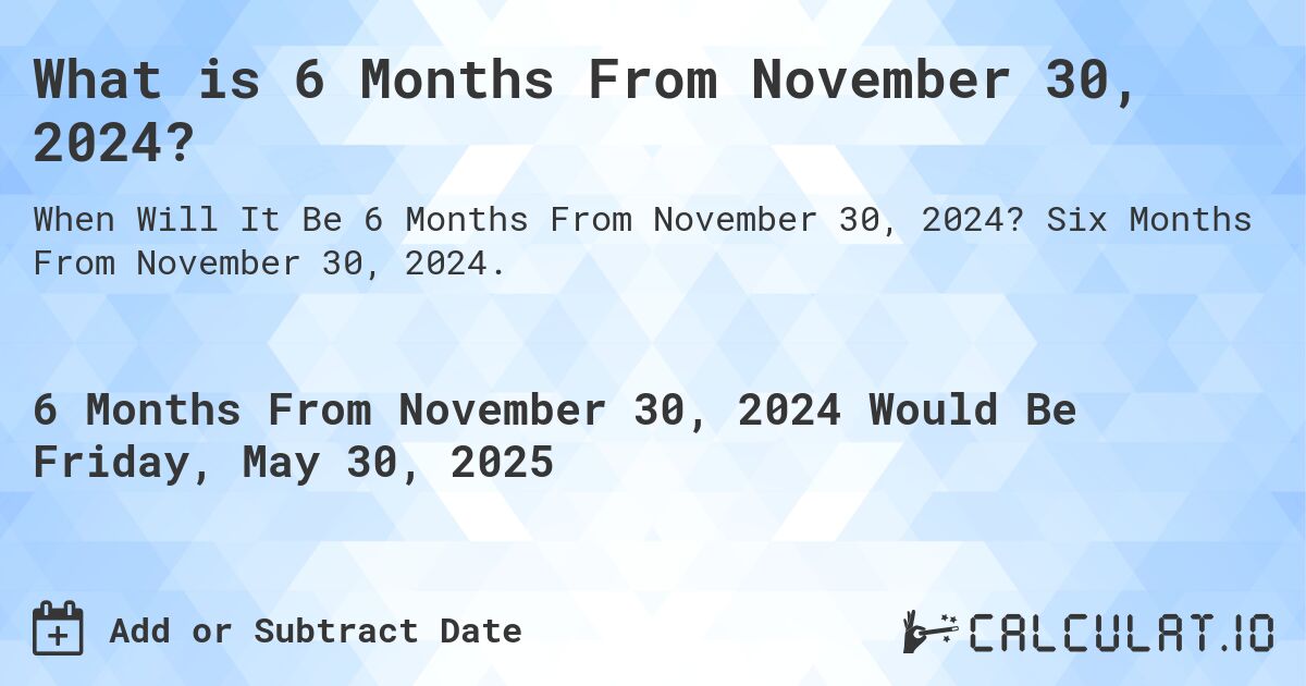 What is 6 Months From November 30, 2024?. Six Months From November 30, 2024.