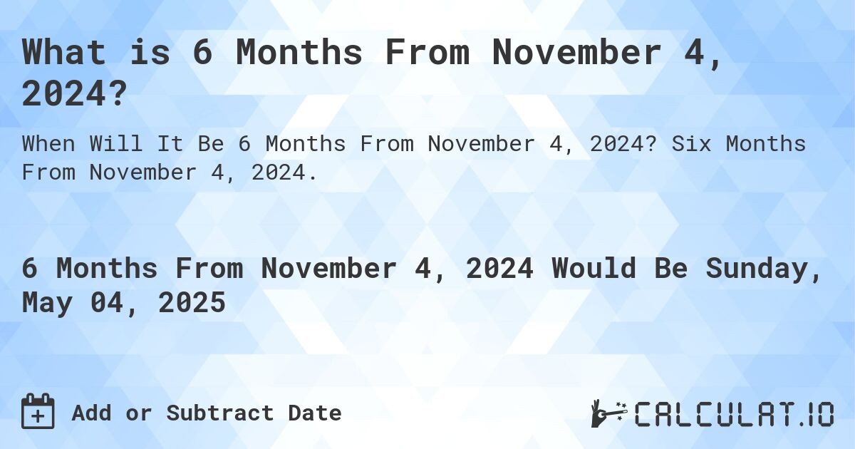 What is 6 Months From November 4, 2024?. Six Months From November 4, 2024.