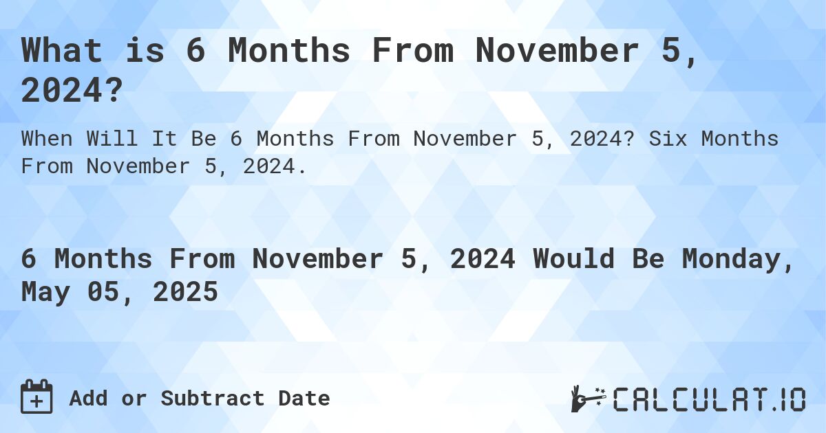 What is 6 Months From November 5, 2024?. Six Months From November 5, 2024.