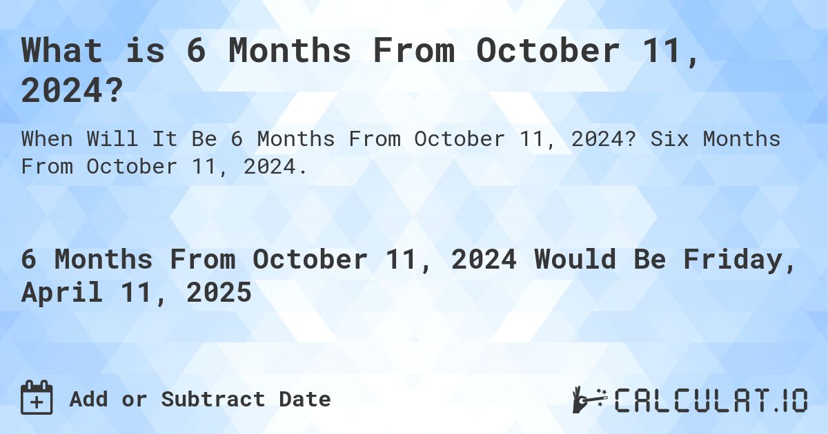 What is 6 Months From October 11, 2024?. Six Months From October 11, 2024.