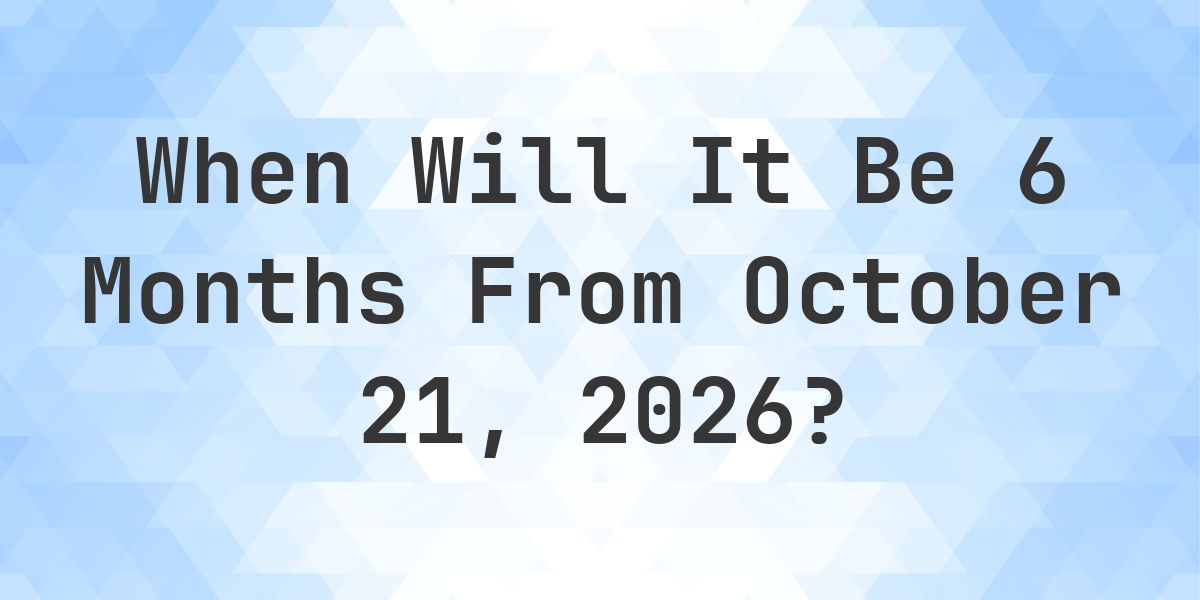 What is 6 Months From October 21, 2026? - Calculatio