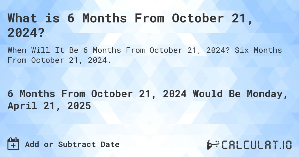 What is 6 Months From October 21, 2024?. Six Months From October 21, 2024.
