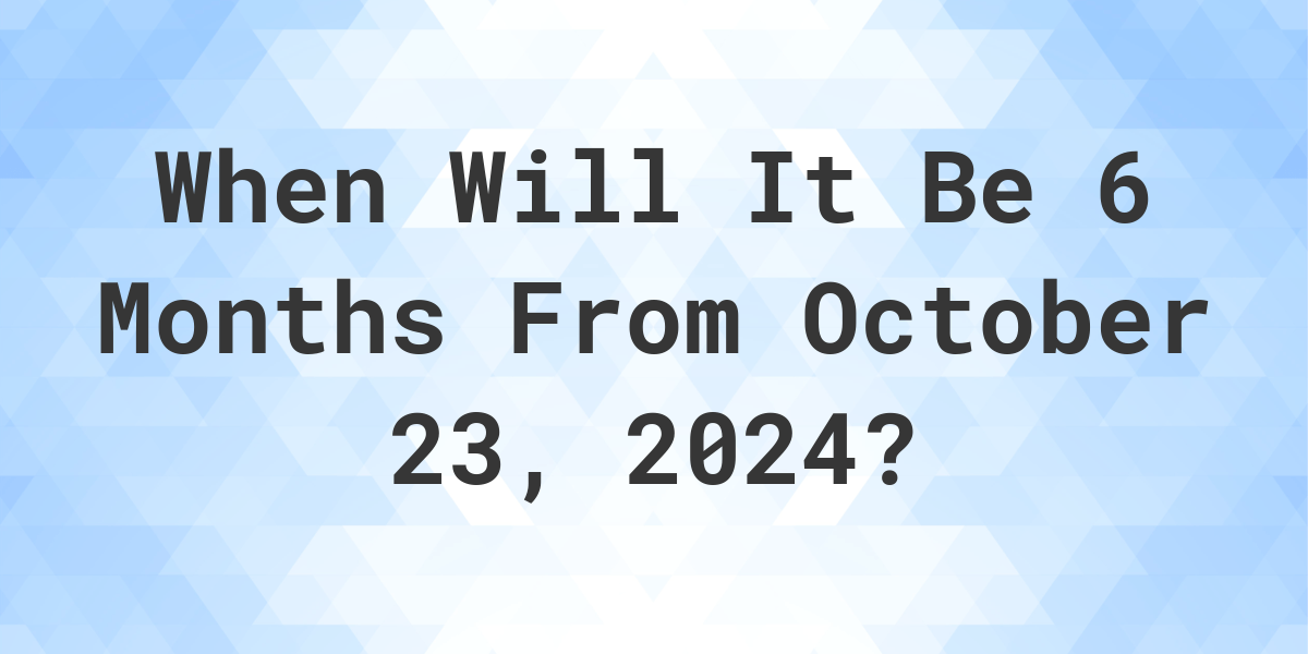 What is 6 Months From October 23, 2024? Calculatio