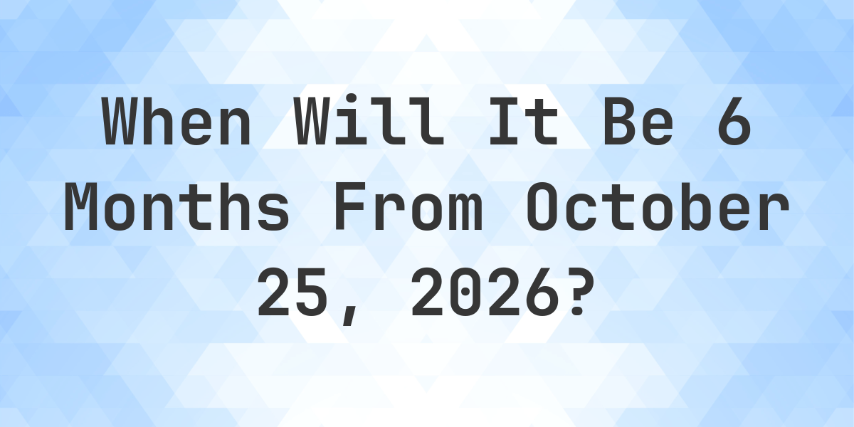 what-is-6-months-from-october-25-2024-calculatio