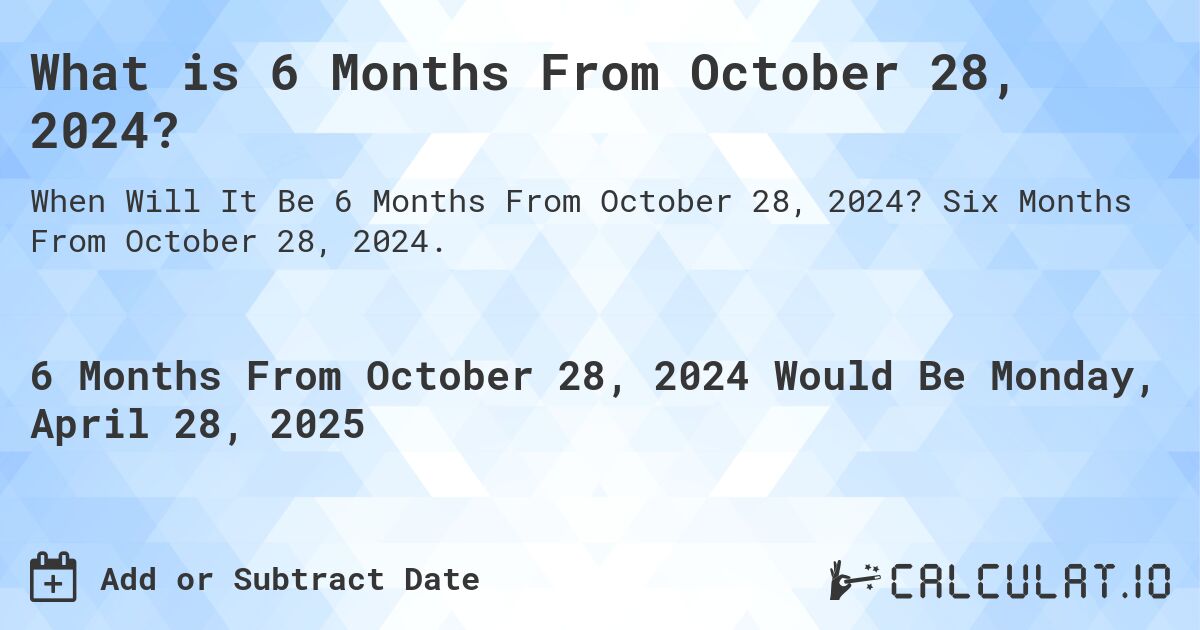 What is 6 Months From October 28, 2024?. Six Months From October 28, 2024.
