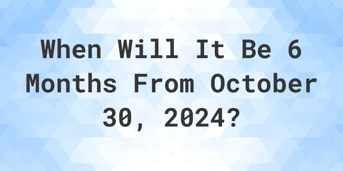 What is 6 Months From October 30, 2024? Calculatio