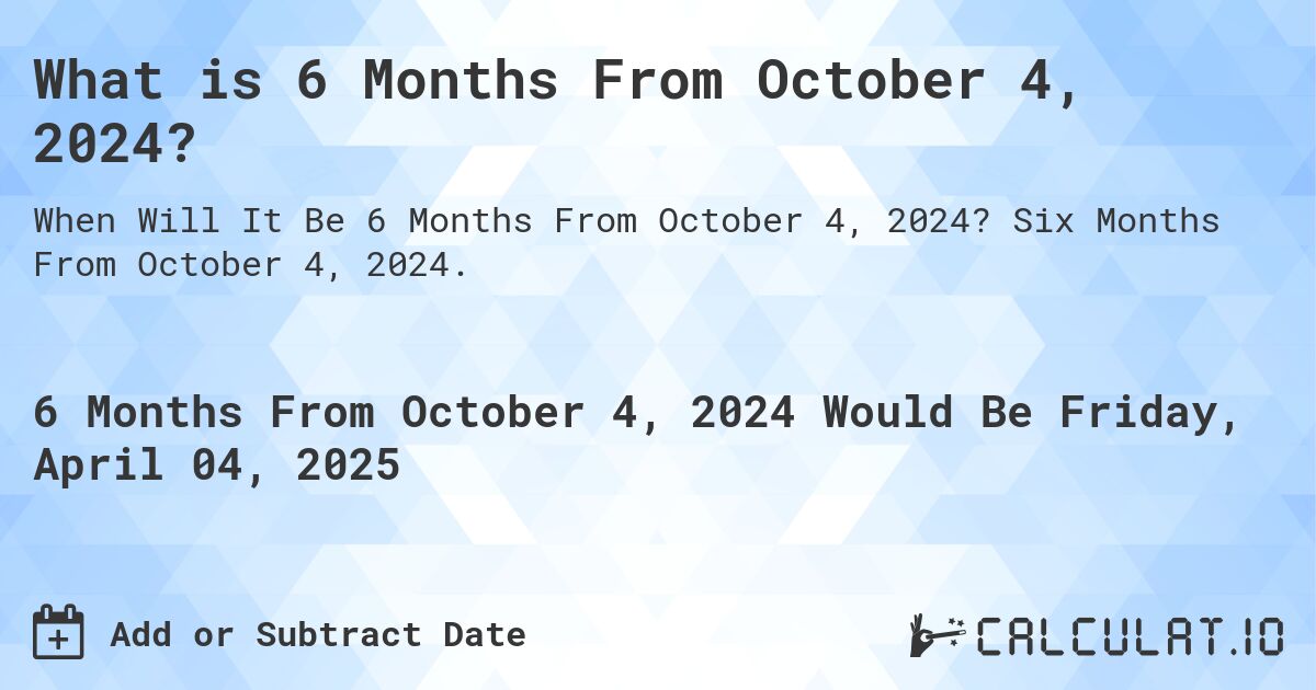 What is 6 Months From October 4, 2024?. Six Months From October 4, 2024.