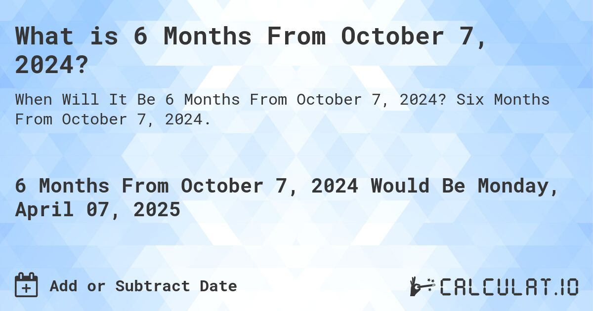 What is 6 Months From October 7, 2024?. Six Months From October 7, 2024.
