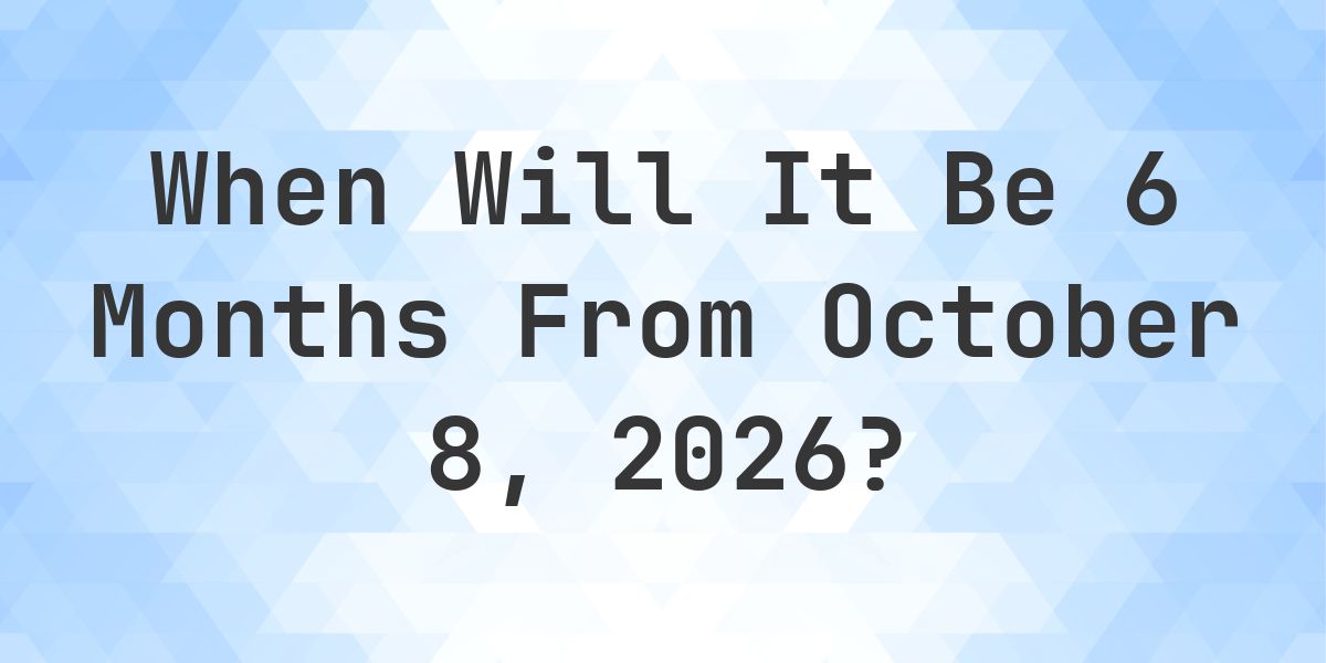 What is 6 Months From October 8, 2026? - Calculatio