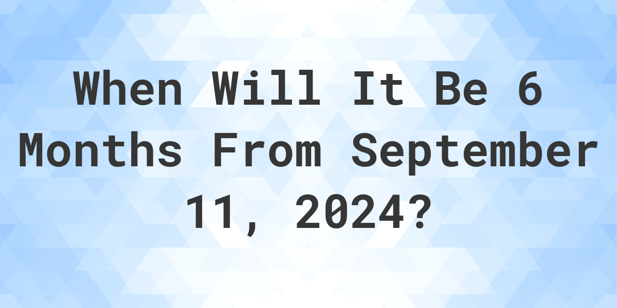 What is 6 Months From September 11, 2024? Calculatio