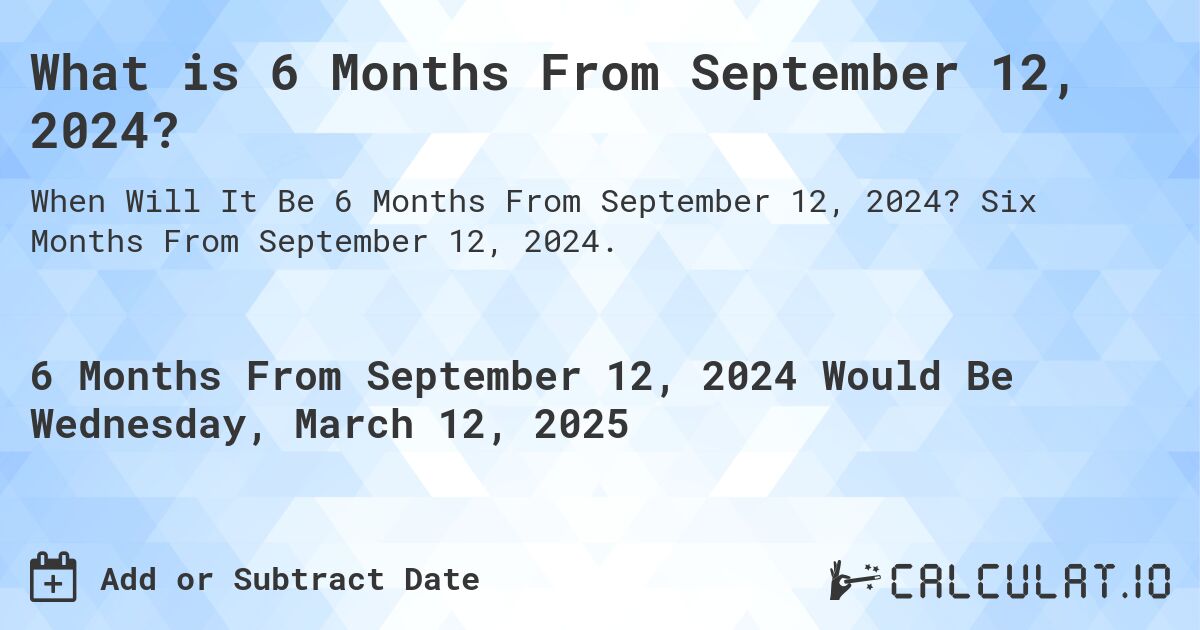 What is 6 Months From September 12, 2024?. Six Months From September 12, 2024.