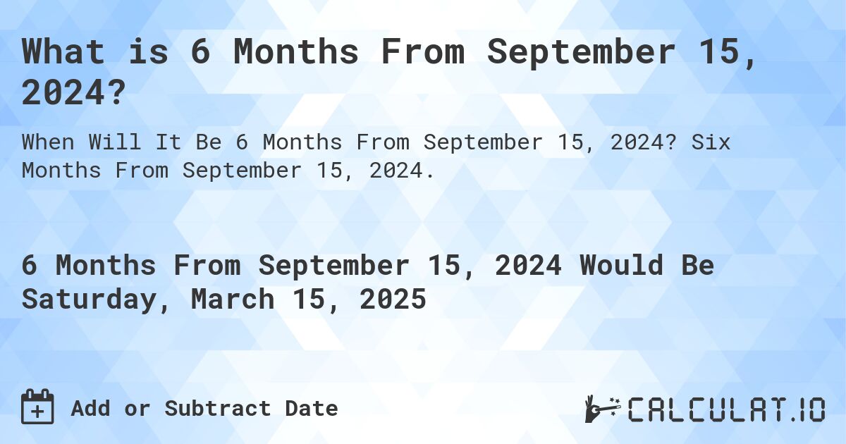 What is 6 Months From September 15, 2024?. Six Months From September 15, 2024.