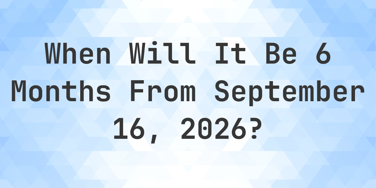 What is 6 months from september 16 2025 calculatio