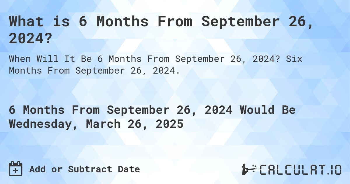 What is 6 Months From September 26, 2024?. Six Months From September 26, 2024.