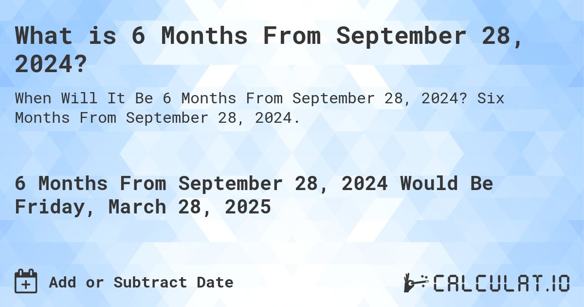 What is 6 Months From September 28, 2024?. Six Months From September 28, 2024.