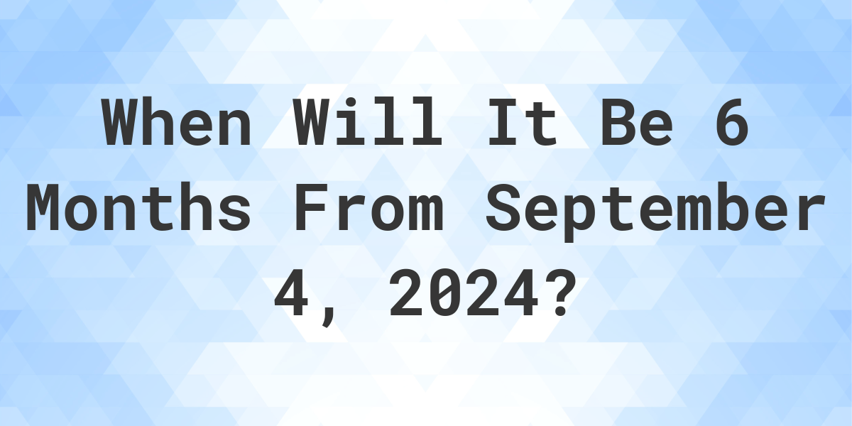 What is 6 Months From September 4, 2024? Calculatio