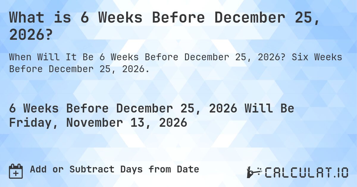 What is 6 Weeks Before December 25, 2026?. Six Weeks Before December 25, 2026.