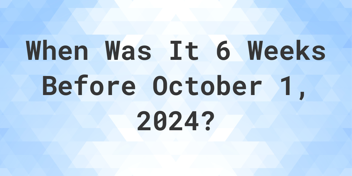 What is 6 Weeks Before October 1, 2024? Calculatio