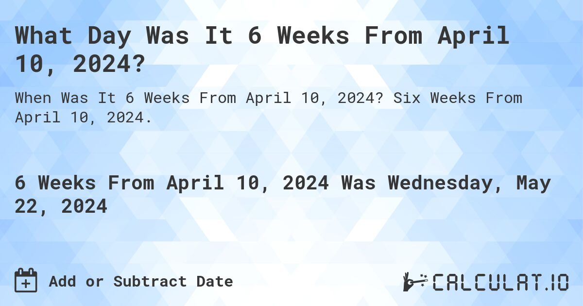 What is 6 Weeks From April 10, 2024?. Six Weeks From April 10, 2024.