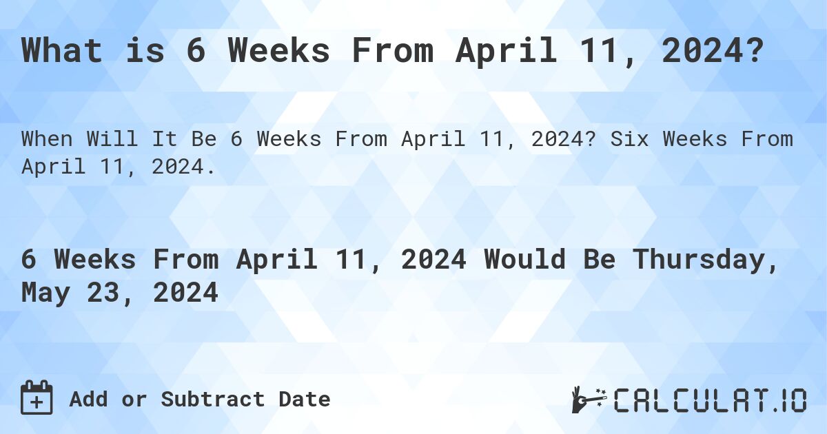 What is 6 Weeks From April 11, 2024?. Six Weeks From April 11, 2024.