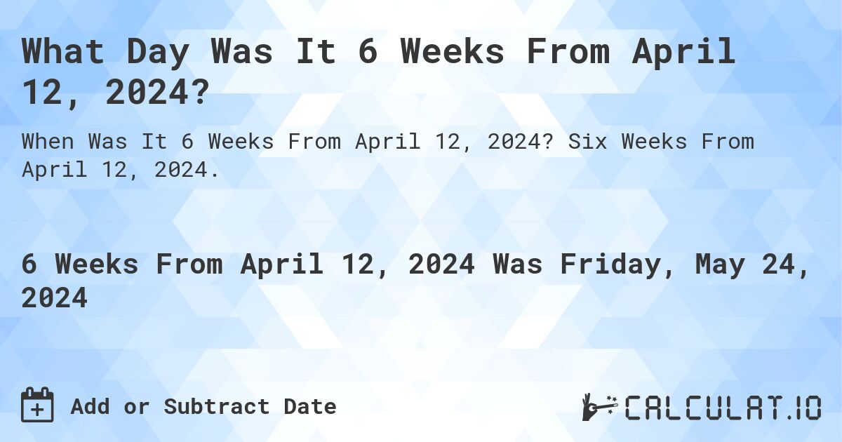 What is 6 Weeks From April 12, 2024?. Six Weeks From April 12, 2024.