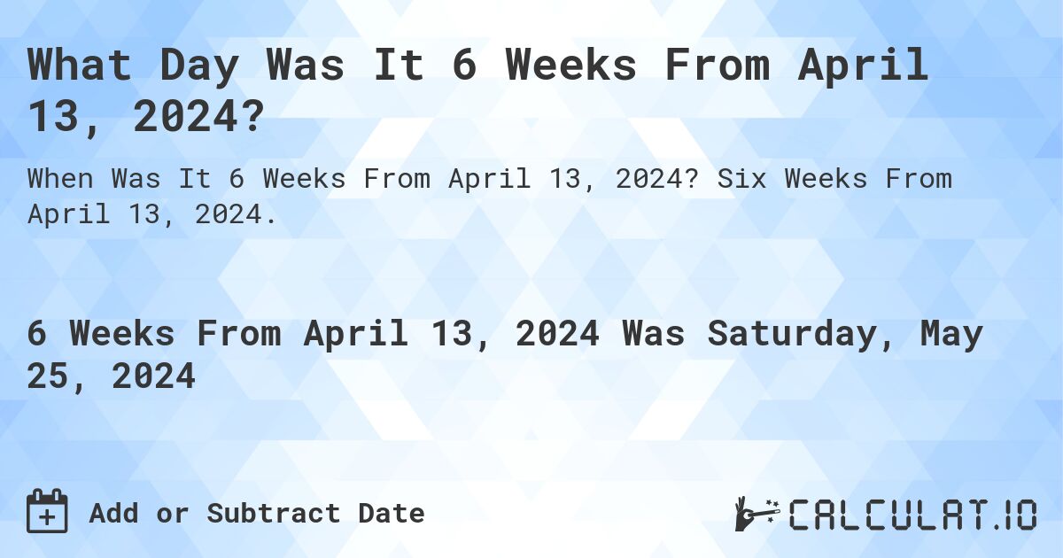 What is 6 Weeks From April 13, 2024?. Six Weeks From April 13, 2024.
