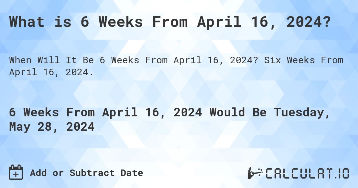 What is 6 Weeks From April 16, 2024?. Six Weeks From April 16, 2024.
