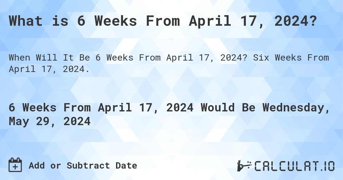 What is 6 Weeks From April 17, 2024?. Six Weeks From April 17, 2024.