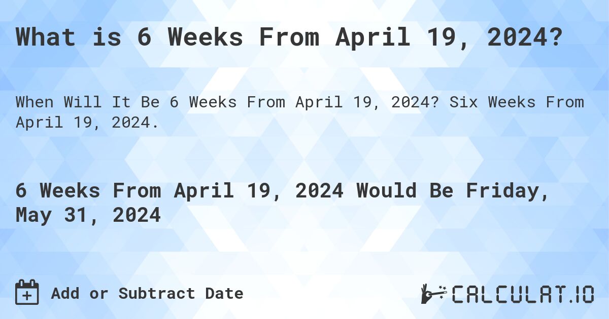 What is 6 Weeks From April 19, 2024?. Six Weeks From April 19, 2024.