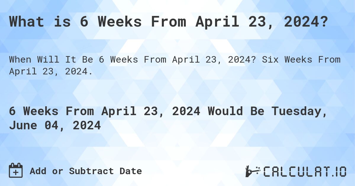 What is 6 Weeks From April 23, 2024?. Six Weeks From April 23, 2024.