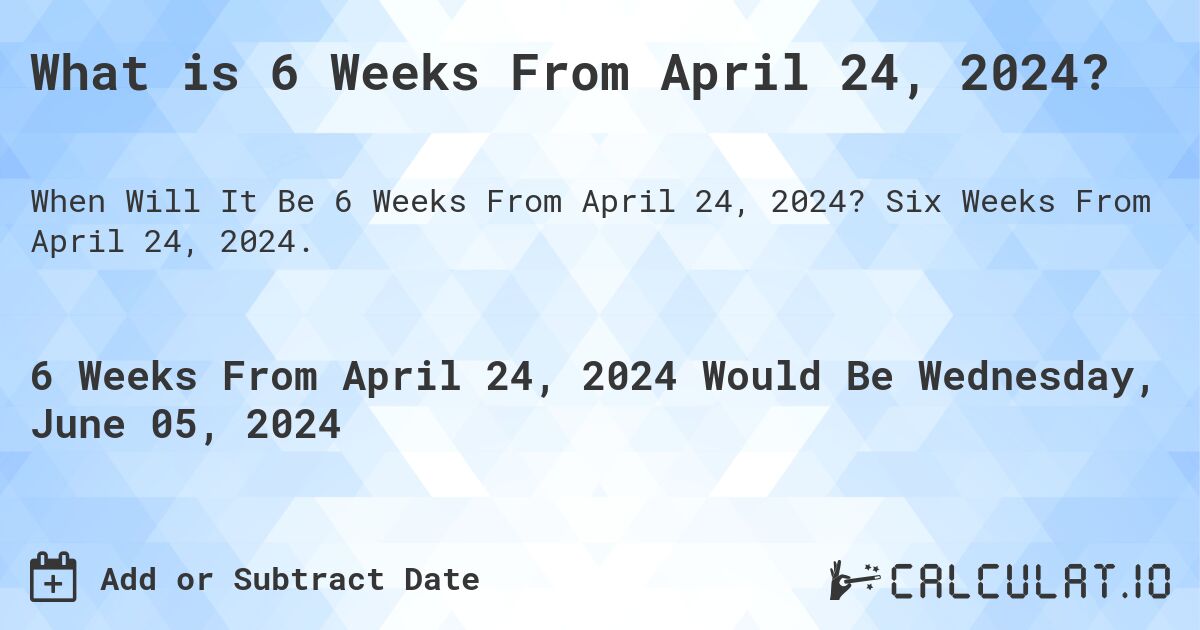What is 6 Weeks From April 24, 2024?. Six Weeks From April 24, 2024.