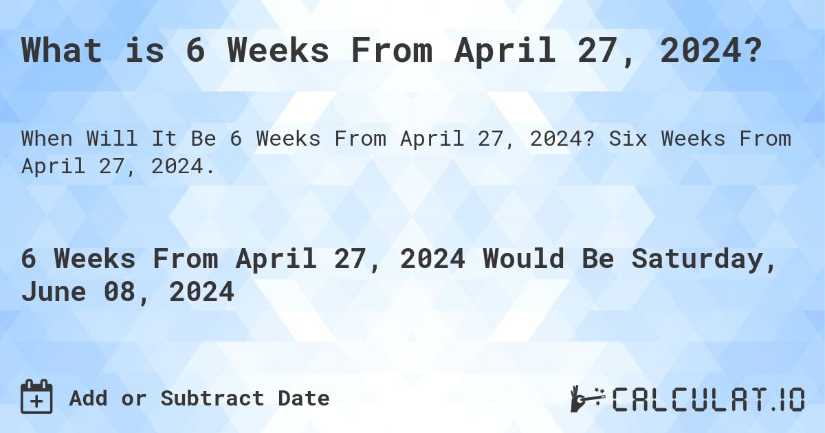What is 6 Weeks From April 27, 2024?. Six Weeks From April 27, 2024.