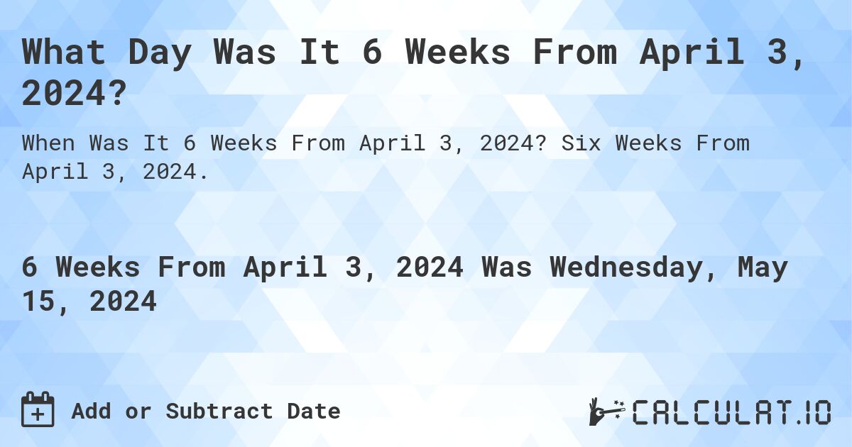 What Day Was It 6 Weeks From April 3, 2024?. Six Weeks From April 3, 2024.