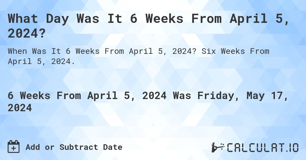 What is 6 Weeks From April 5, 2024?. Six Weeks From April 5, 2024.